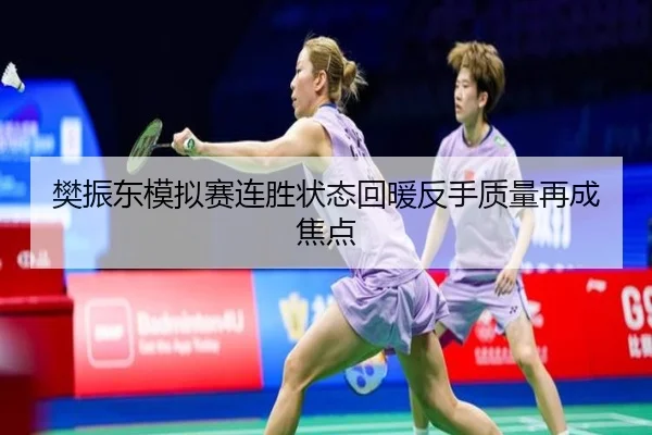 樊振东模拟赛连胜状态回暖反手质量再成焦点