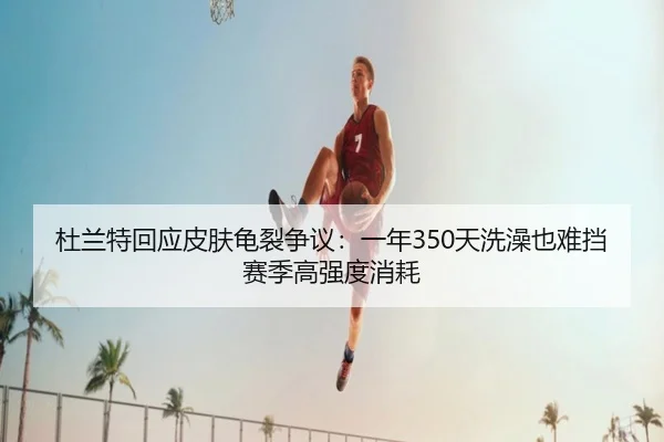 杜兰特回应皮肤龟裂争议：一年350天洗澡也难挡赛季高强度消耗