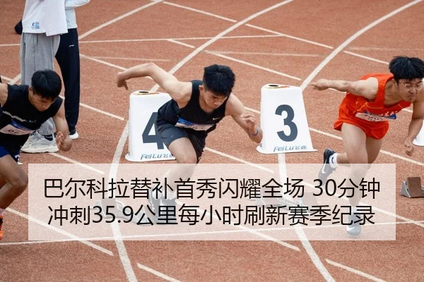 巴尔科拉替补首秀闪耀全场 30分钟冲刺35.9公里每小时刷新赛季纪录