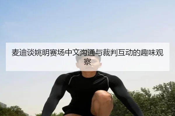 麦迪谈姚明赛场中文沟通与裁判互动的趣味观察